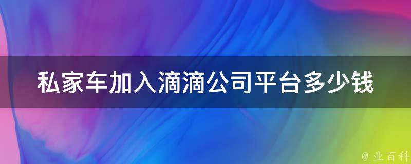 私家车加入滴滴公司平台多少钱(详细费用解析)