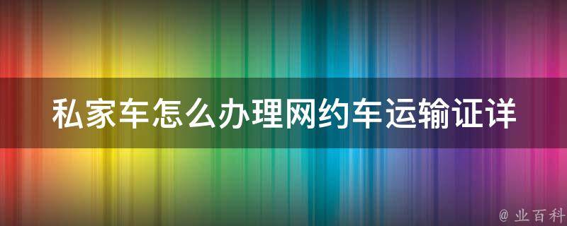 私家车怎么办理网约车运输证(详细步骤和注意事项)