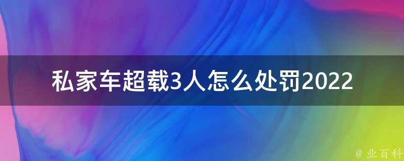 私家车超载3人怎么处罚2022_详解新交规！私家车超员罚款、扣分、拘留都有可能