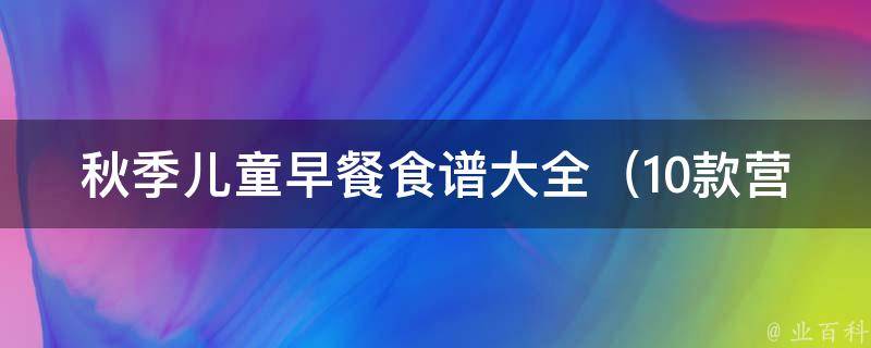 秋季儿童早餐食谱大全_10款营养丰富的早餐食谱，让孩子健康成长