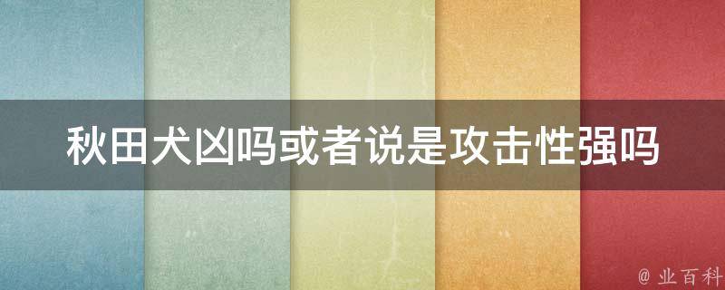 秋田犬凶吗或者说是攻击性强吗 