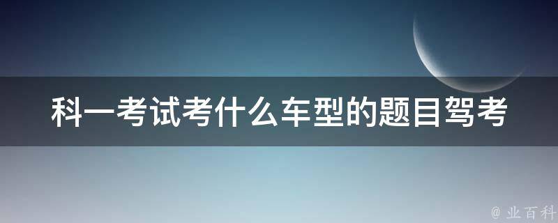 科一考试考什么车型的题目_驾考必备知识