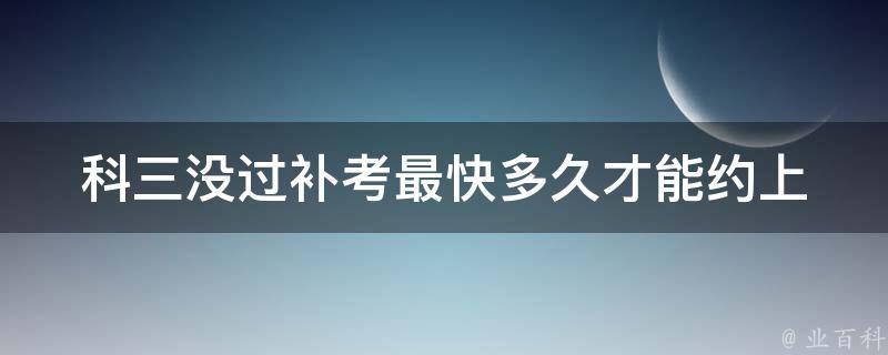 科三没过补考最快多久才能约上 