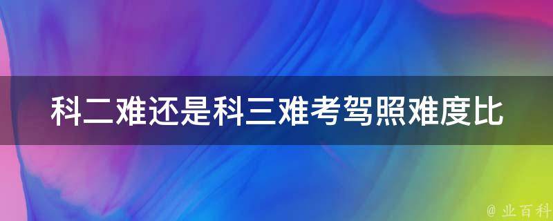 科二难还是科三难_考**难度比较及通过技巧分析。