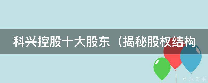 科兴控股十大股东_揭秘股权结构、持股数量及变动情况