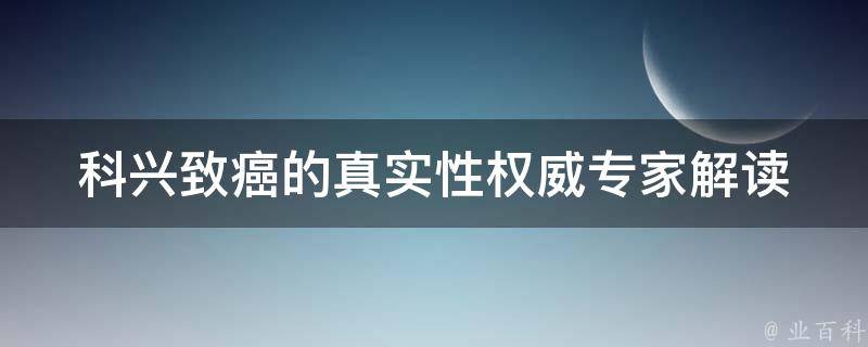 科兴致癌的真实性_权威专家解读和最新研究报告。