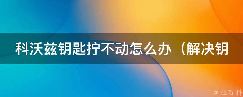 科沃兹钥匙拧不动怎么办（解决钥匙卡住的5个方法）