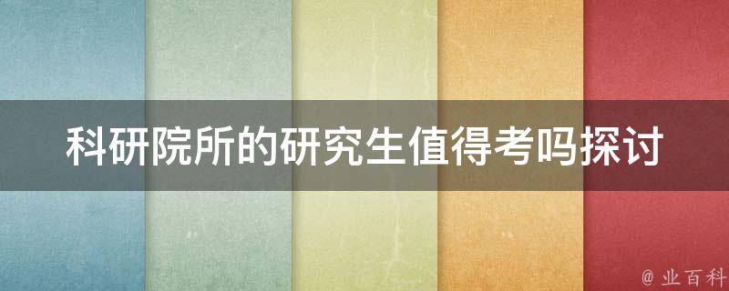 科研院所的研究生值得考吗_探讨科研院所研究生的就业前景和发展前景