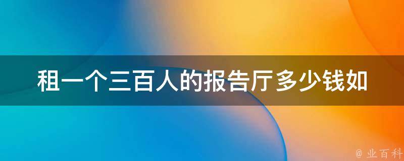 租一个三百人的报告厅多少钱_如何在预算范围内租到理想的场地