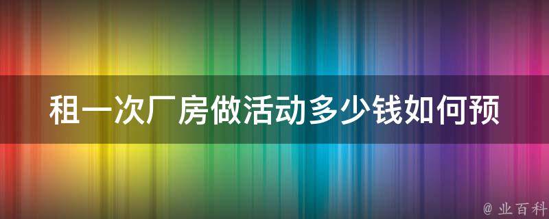 租一次厂房做活动多少钱_如何预算活动场地费用