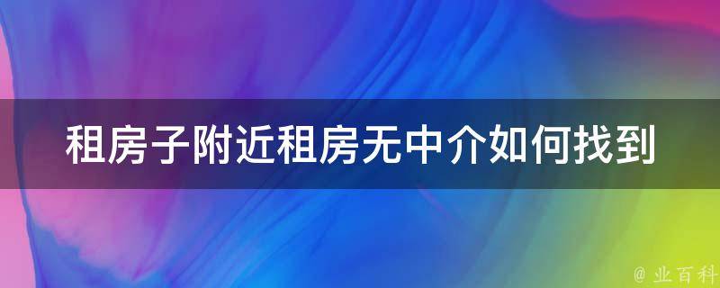 租房子附近租房无中介(如何找到最优质的**)