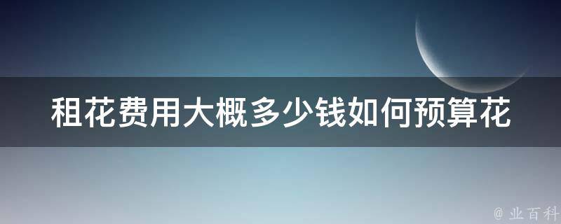 租花费用大概多少钱_如何预算花卉租赁费用