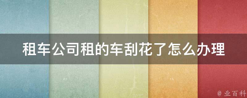 租车公司租的车刮花了怎么办理_详解租车**流程及注意事项。