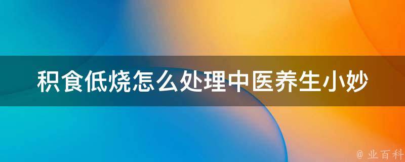 积食低烧怎么处理_中医养生小妙招，告别积食低烧的烦恼