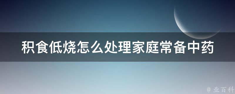 积食低烧怎么处理_家庭常备中药快速缓解积食低烧的方法