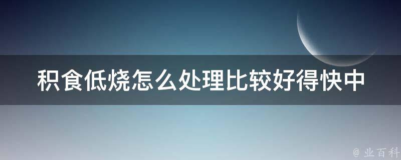 积食低烧怎么处理比较好得快(中医秘方+饮食调理+常见误区)