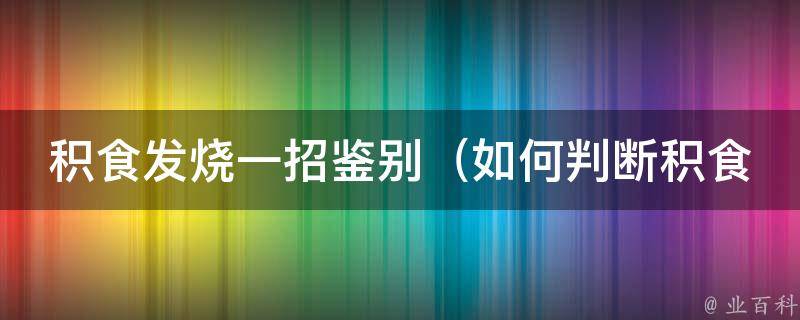 积食发烧一招鉴别_如何判断积食引起的发烧与其他疾病的区别