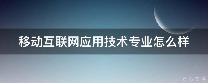 移动互联网应用技术专业怎么样 