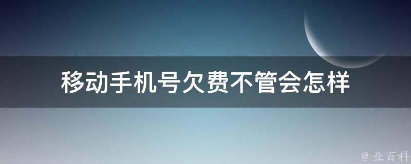 移动手机号欠费不管会怎样 