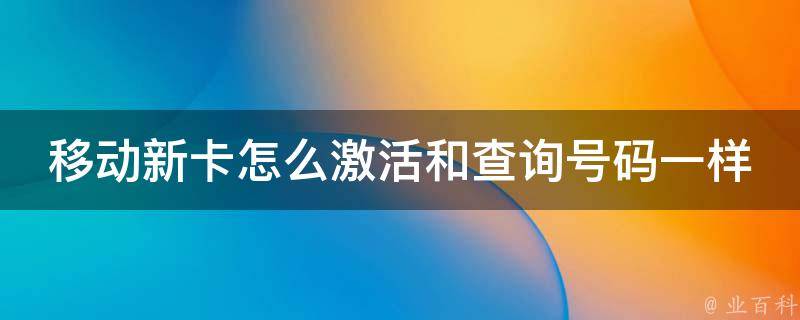 移动新卡怎么激活和查询号码一样_详解移动新卡激活方法及号码查询技巧