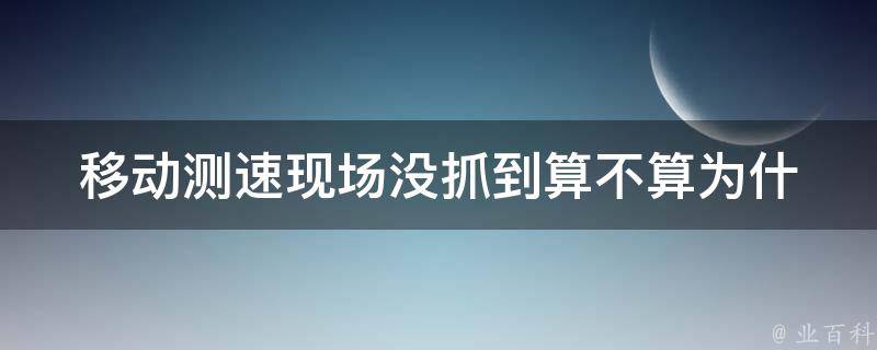 移动测速现场没抓到算不算_为什么会出现这种情况，如何避免