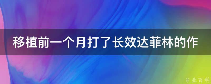 移植前一个月打了长效达菲林的作用_详解长效达菲林的用法、副作用及注意事项