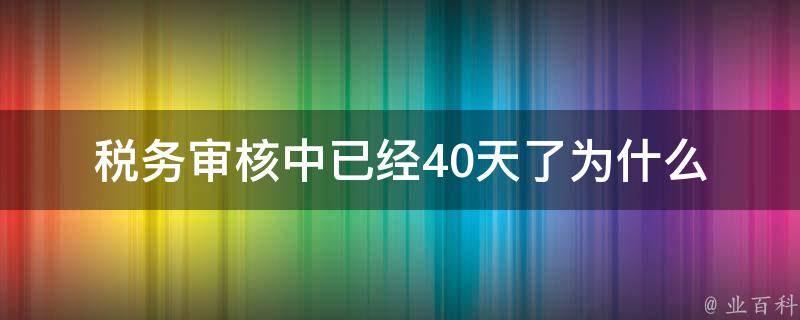 **审核中已经40天了(为什么审核时间这么长，该如何应对)