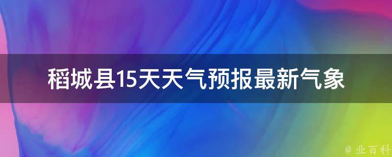 稻城县15天天气预报_最新气象数据和未来气温变化趋势。