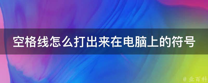 空格线怎么打出来在电脑上的符号(详细教程分享)