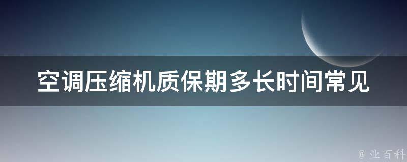 空调压缩机质保期多长时间_常见问题解答