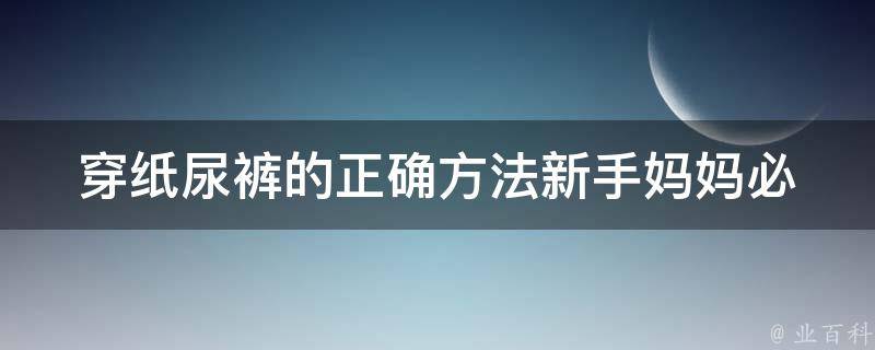 穿纸尿裤的正确方法_新手妈妈必看！宝宝穿尿裤的100种技巧与注意事项。