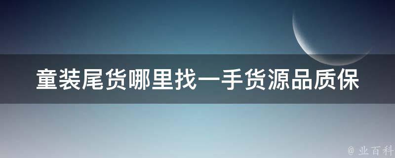 童装尾货哪里找一手货源(品质保证，低价批发，多种选择)。