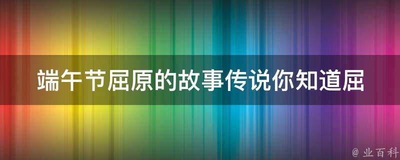 端午节屈原的故事传说_你知道屈原为什么投江自尽吗？