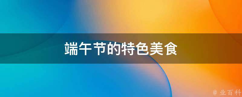 端午节的特色美食(传统美食、经典菜谱、必吃小吃、口味推荐、家常佳肴、美食攻略)