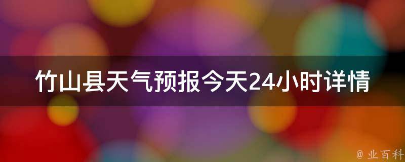 竹山县天气预报今天24小时详情_气温、风力、降水情况、天气变化