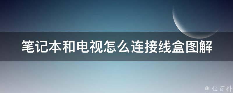 笔记本和电视怎么连接线盒图解_详细步骤+多种连接方式