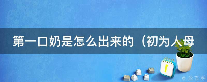 第一口奶是怎么出来的（初为人母必知的哺乳技巧）