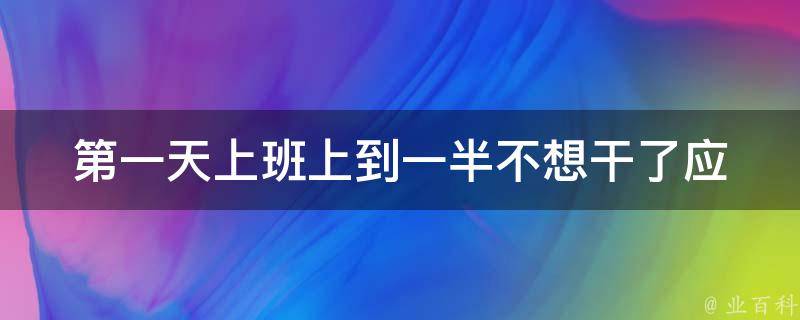 第一天上班上到一半不想干了_应该怎么办？