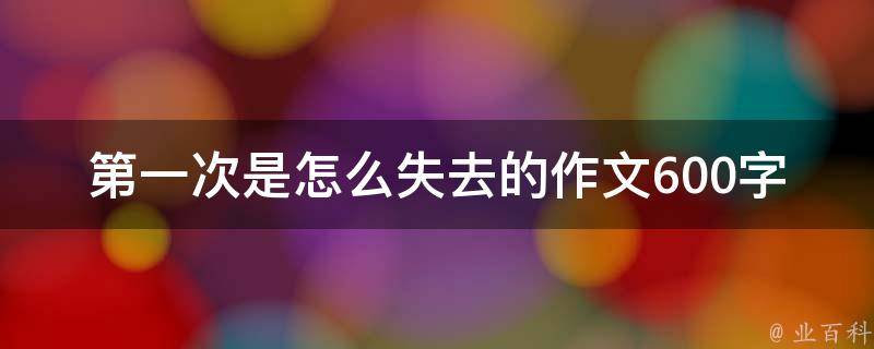 第一次是怎么失去的作文600字(如何面对失去的痛苦，让心灵重获新生)