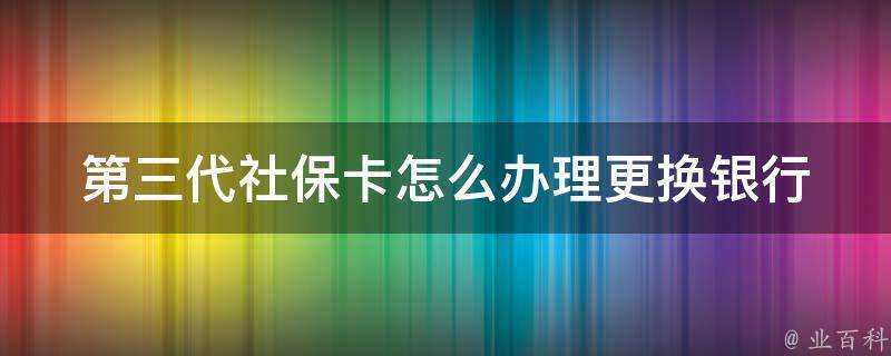 第三代社保卡怎么办理更换银行_详细步骤和注意事项