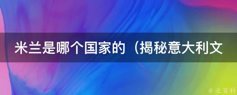 米兰是哪个国家的_揭秘意大利文化之都的历史和风情