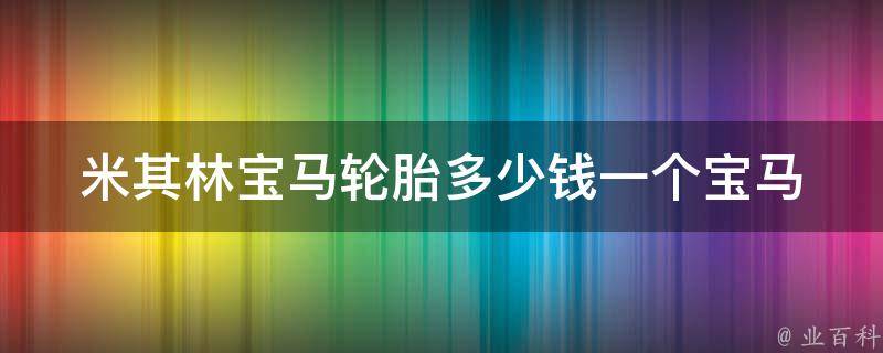 米其林宝马轮胎多少钱一个_宝马车主必看：排名前列的米其林轮胎**及选购指南