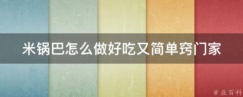 米锅巴怎么做好吃又简单窍门(家常菜必备：10种米锅巴做法大全)。