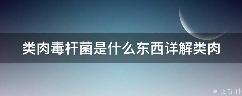 类肉毒杆菌是什么东西_详解类肉毒杆菌的危害和预防方法。