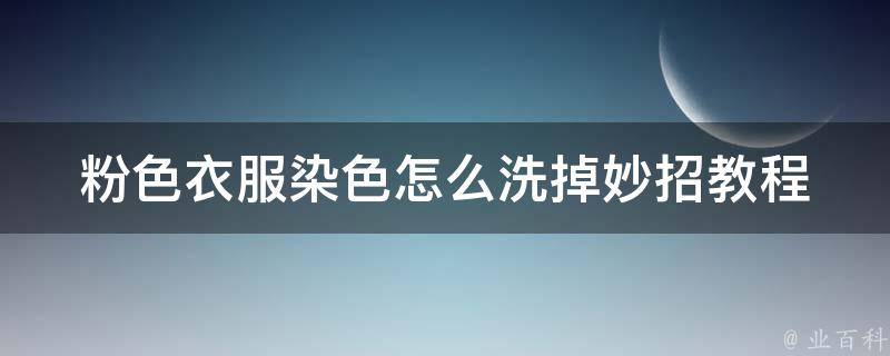 粉色衣服染色怎么洗掉妙招教程_多种方法轻松解决粉色衣服染色难题