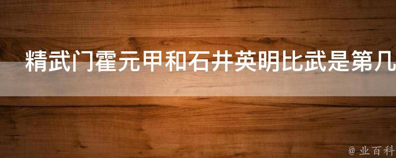 精武门霍元甲和石井英明比武是第几集 业百科