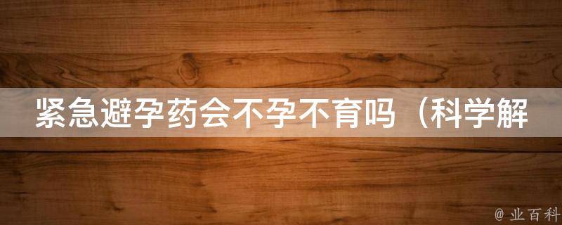 紧急避孕药会不孕不育吗_科学解答：使用紧急避孕药后会不会影响生育能力？