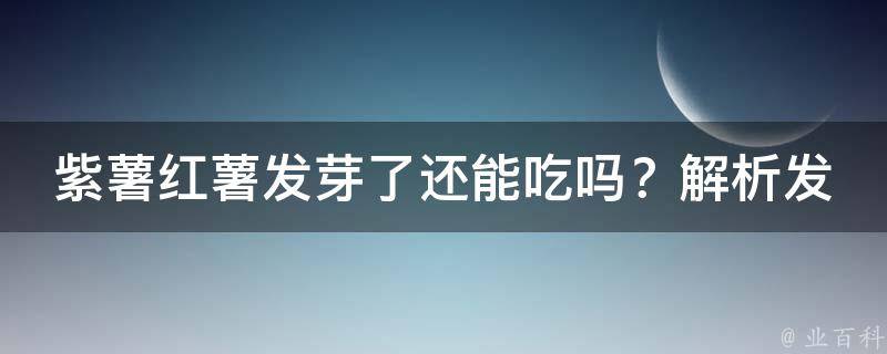 紫薯红薯发芽了还能吃吗？解析发芽薯类的危害和食用方法