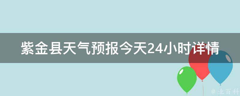 紫金县天气预报今天24小时详情_最新天气情况、温度变化、降雨概率等实时数据