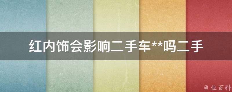 红内饰会影响二手车**吗(二手车买卖必看！红内饰会对车辆**造成怎样的影响)